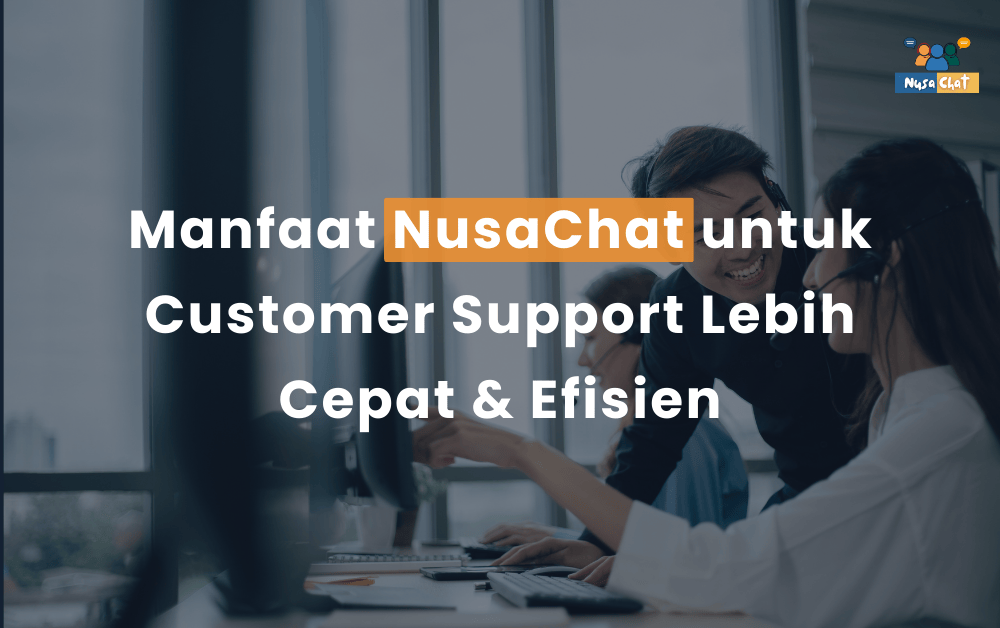 Manfaat NusaChat untuk Customer Support Lebih Cepat & Efisien